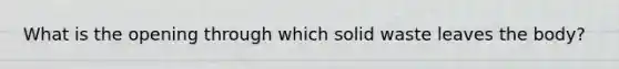 What is the opening through which solid waste leaves the body?