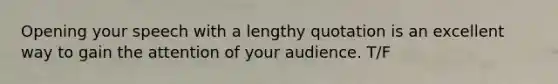 Opening your speech with a lengthy quotation is an excellent way to gain the attention of your audience. T/F