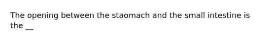 The opening between the staomach and the small intestine is the __