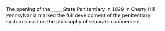 The opening of the _____State Penitentiary in 1829 in Cherry Hill Pennsylvania marked the full development of the penitentiary system based on the philosophy of separate confinement.