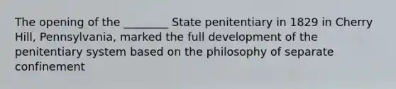 The opening of the ________ State penitentiary in 1829 in Cherry Hill, Pennsylvania, marked the full development of the penitentiary system based on the philosophy of separate confinement