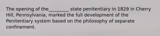 The opening of the_________ state penitentiary in 1829 in Cherry Hill, Pennsylvania, marked the full development of the Penitentiary system based on the philosophy of separate confinement.