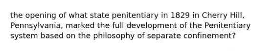 the opening of what state penitentiary in 1829 in Cherry Hill, Pennsylvania, marked the full development of the Penitentiary system based on the philosophy of separate confinement?