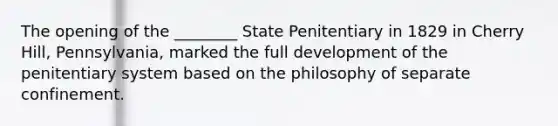 The opening of the ________ State Penitentiary in 1829 in Cherry Hill, Pennsylvania, marked the full development of the penitentiary system based on the philosophy of separate confinement.