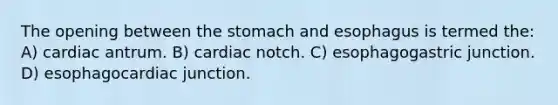 The opening between the stomach and esophagus is termed the: A) cardiac antrum. B) cardiac notch. C) esophagogastric junction. D) esophagocardiac junction.