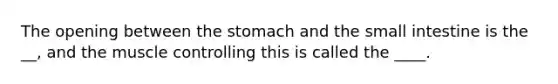 The opening between the stomach and the small intestine is the __, and the muscle controlling this is called the ____.