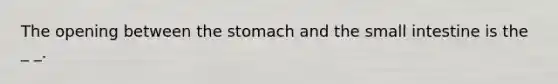 The opening between the stomach and the small intestine is the _ _.