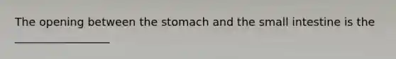 The opening between the stomach and the small intestine is the _________________