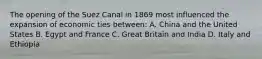 The opening of the Suez Canal in 1869 most influenced the expansion of economic ties between: A. China and the United States B. Egypt and France C. Great Britain and India D. Italy and Ethiopia