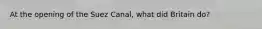 At the opening of the Suez Canal, what did Britain do?