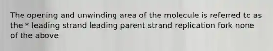 The opening and unwinding area of the molecule is referred to as the * leading strand leading parent strand replication fork none of the above