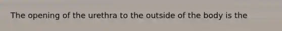 The opening of the urethra to the outside of the body is the