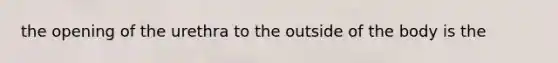 the opening of the urethra to the outside of the body is the