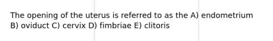 The opening of the uterus is referred to as the A) endometrium B) oviduct C) cervix D) fimbriae E) clitoris