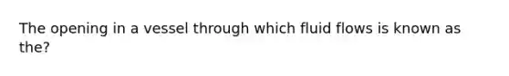 The opening in a vessel through which fluid flows is known as the?