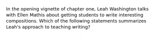 In the opening vignette of chapter one, Leah Washington talks with Ellen Mathis about getting students to write interesting compositions. Which of the following statements summarizes Leah's approach to teaching writing?