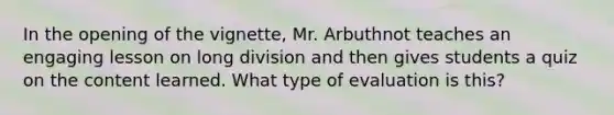 In the opening of the vignette, Mr. Arbuthnot teaches an engaging lesson on long division and then gives students a quiz on the content learned. What type of evaluation is this?