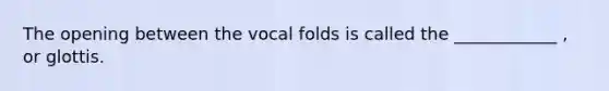 The opening between the vocal folds is called the ____________ , or glottis.