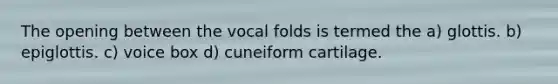 The opening between the vocal folds is termed the a) glottis. b) epiglottis. c) voice box d) cuneiform cartilage.