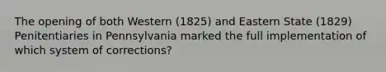 The opening of both Western (1825) and Eastern State (1829) Penitentiaries in Pennsylvania marked the full implementation of which system of corrections?