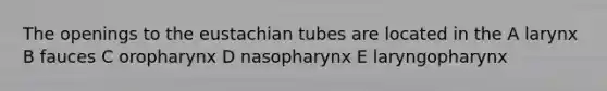 The openings to the eustachian tubes are located in the A larynx B fauces C oropharynx D nasopharynx E laryngopharynx