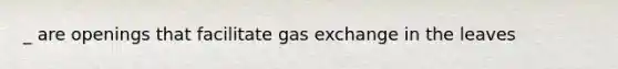 _ are openings that facilitate gas exchange in the leaves