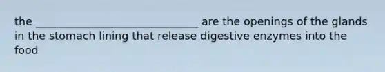 the ______________________________ are the openings of the glands in the stomach lining that release digestive enzymes into the food