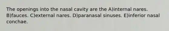 The openings into the nasal cavity are the A)internal nares. B)fauces. C)external nares. D)paranasal sinuses. E)inferior nasal conchae.