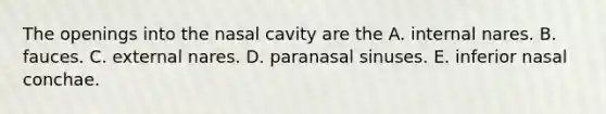 The openings into the nasal cavity are the A. internal nares. B. fauces. C. external nares. D. paranasal sinuses. E. inferior nasal conchae.