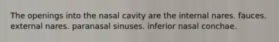 The openings into the nasal cavity are the internal nares. fauces. external nares. paranasal sinuses. inferior nasal conchae.