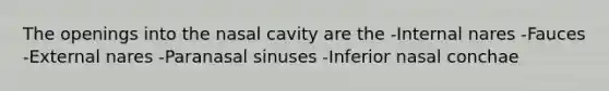 The openings into the nasal cavity are the -Internal nares -Fauces -External nares -Paranasal sinuses -Inferior nasal conchae