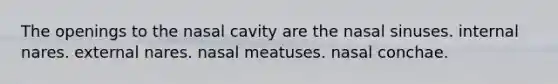 The openings to the nasal cavity are the nasal sinuses. internal nares. external nares. nasal meatuses. nasal conchae.