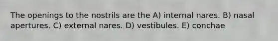 The openings to the nostrils are the A) internal nares. B) nasal apertures. C) external nares. D) vestibules. E) conchae