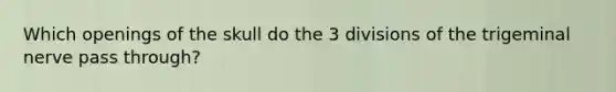 Which openings of the skull do the 3 divisions of the trigeminal nerve pass through?