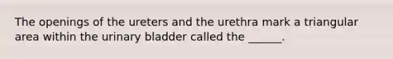 The openings of the ureters and the urethra mark a triangular area within the urinary bladder called the ______.