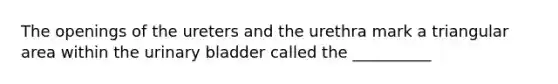 The openings of the ureters and the urethra mark a triangular area within the urinary bladder called the __________