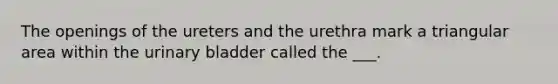 The openings of the ureters and the urethra mark a triangular area within the <a href='https://www.questionai.com/knowledge/kb9SdfFdD9-urinary-bladder' class='anchor-knowledge'>urinary bladder</a> called the ___.