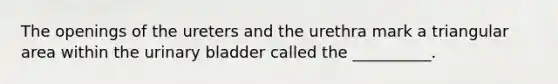 The openings of the ureters and the urethra mark a triangular area within the urinary bladder called the __________.