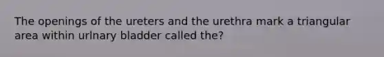 The openings of the ureters and the urethra mark a triangular area within urlnary bladder called the?