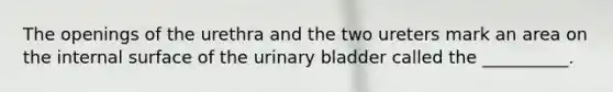 The openings of the urethra and the two ureters mark an area on the internal surface of the urinary bladder called the __________.