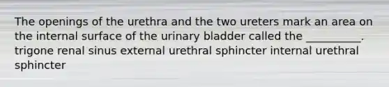 The openings of the urethra and the two ureters mark an area on the internal surface of the <a href='https://www.questionai.com/knowledge/kb9SdfFdD9-urinary-bladder' class='anchor-knowledge'>urinary bladder</a> called the __________. trigone renal sinus external urethral sphincter internal urethral sphincter