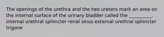 The openings of the urethra and the two ureters mark an area on the internal surface of the <a href='https://www.questionai.com/knowledge/kb9SdfFdD9-urinary-bladder' class='anchor-knowledge'>urinary bladder</a> called the __________. internal urethral sphincter renal sinus external urethral sphincter trigone