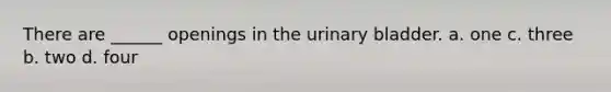 There are ______ openings in the <a href='https://www.questionai.com/knowledge/kb9SdfFdD9-urinary-bladder' class='anchor-knowledge'>urinary bladder</a>. a. one c. three b. two d. four