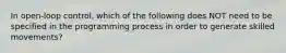 In open-loop control, which of the following does NOT need to be specified in the programming process in order to generate skilled movements?