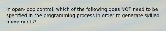 In open-loop control, which of the following does NOT need to be specified in the programming process in order to generate skilled movements?