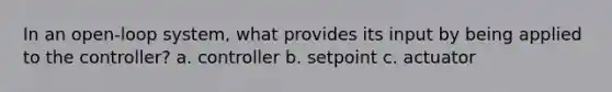 In an open-loop system, what provides its input by being applied to the controller? a. controller b. setpoint c. actuator