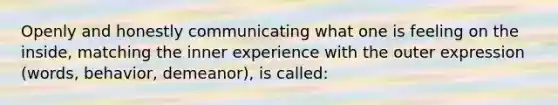 Openly and honestly communicating what one is feeling on the inside, matching the inner experience with the outer expression (words, behavior, demeanor), is called: