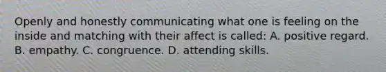 Openly and honestly communicating what one is feeling on the inside and matching with their affect is called: A. positive regard. B. empathy. C. congruence. D. attending skills.