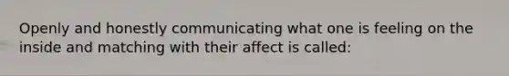 Openly and honestly communicating what one is feeling on the inside and matching with their affect is called: