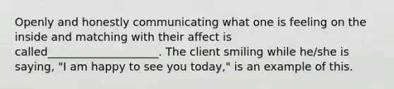 Openly and honestly communicating what one is feeling on the inside and matching with their affect is called____________________. The client smiling while he/she is saying, "I am happy to see you today," is an example of this.